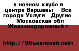 Open Bar в ночном клубе в центре Варшавы! - Все города Услуги » Другие   . Московская обл.,Железнодорожный г.